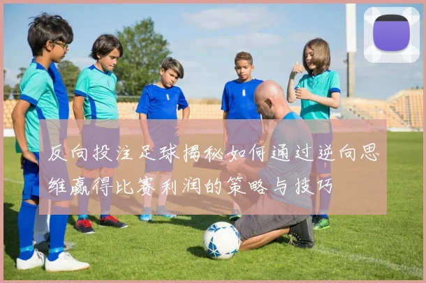 反向投注足球揭秘如何通过逆向思维赢得比赛利润的策略与技巧