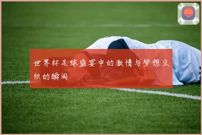 世界杯足球盛宴中的激情与梦想交织的瞬间