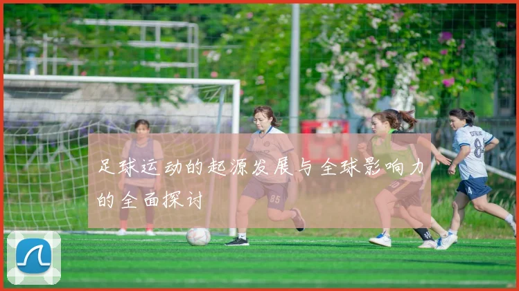 足球运动的起源发展与全球影响力的全面探讨