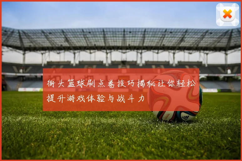 街头篮球刷点卷技巧揭秘让你轻松提升游戏体验与战斗力