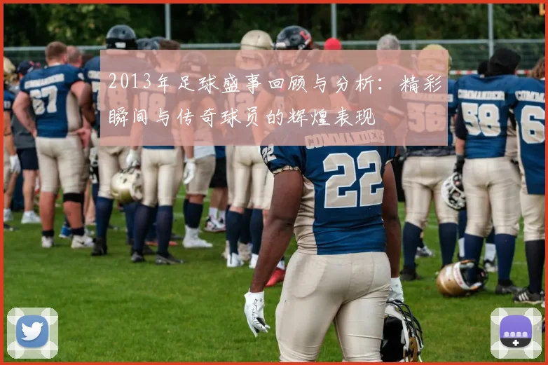 2013年足球盛事回顾与分析：精彩瞬间与传奇球员的辉煌表现