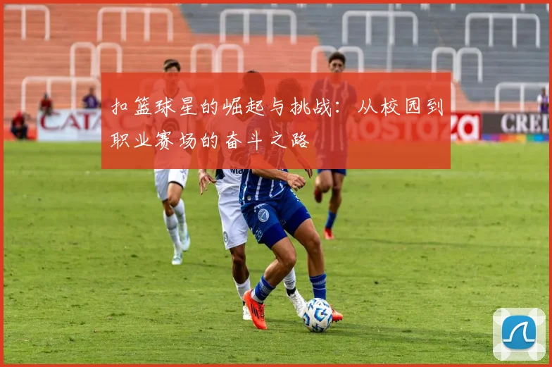 扣篮球星的崛起与挑战：从校园到职业赛场的奋斗之路